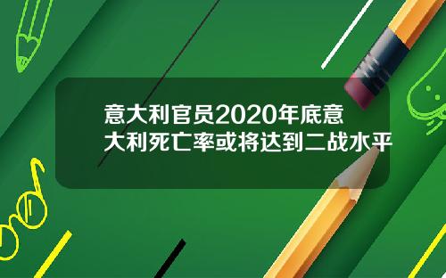 意大利官员2020年底意大利死亡率或将达到二战水平