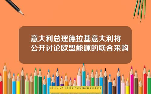 意大利总理德拉基意大利将公开讨论欧盟能源的联合采购