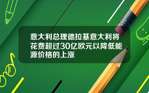 意大利总理德拉基意大利将花费超过30亿欧元以降低能源价格的上涨