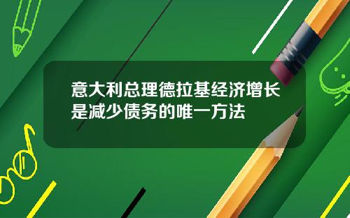 意大利总理德拉基经济增长是减少债务的唯一方法