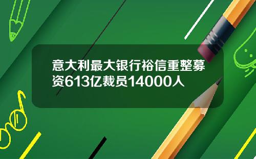意大利最大银行裕信重整募资613亿裁员14000人