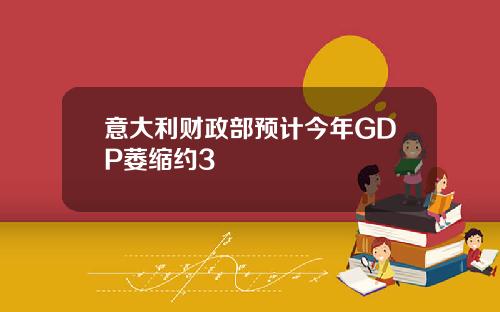 意大利财政部预计今年GDP萎缩约3