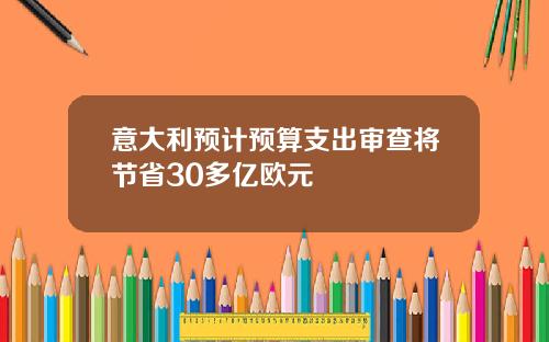 意大利预计预算支出审查将节省30多亿欧元