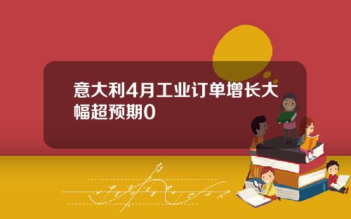 意大利4月工业订单增长大幅超预期0