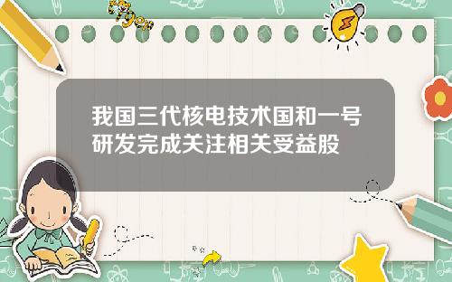 我国三代核电技术国和一号研发完成关注相关受益股