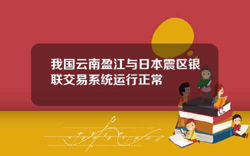 我国云南盈江与日本震区银联交易系统运行正常