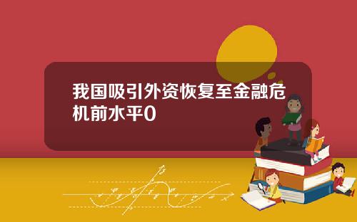 我国吸引外资恢复至金融危机前水平0