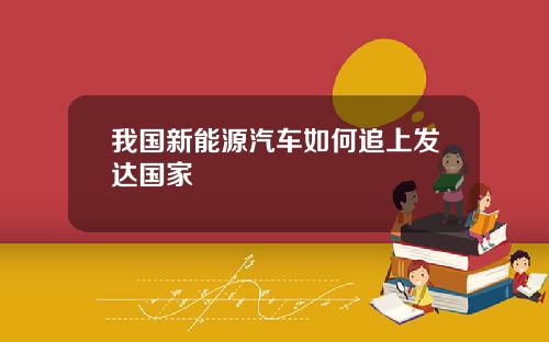 我国新能源汽车如何追上发达国家
