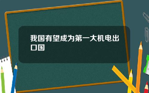 我国有望成为第一大机电出口国