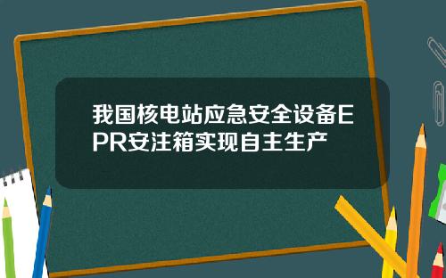 我国核电站应急安全设备EPR安注箱实现自主生产