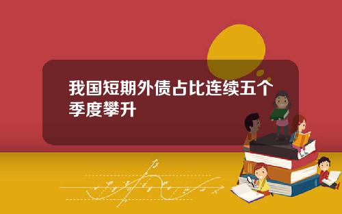 我国短期外债占比连续五个季度攀升