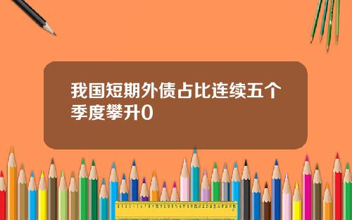 我国短期外债占比连续五个季度攀升0