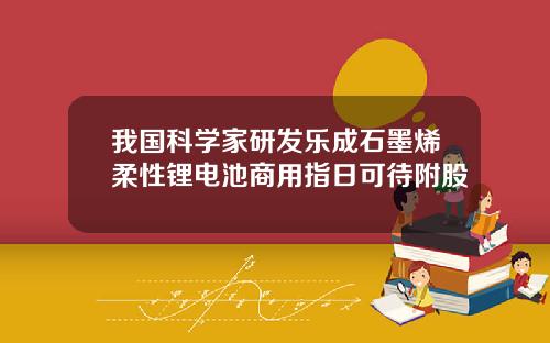 我国科学家研发乐成石墨烯柔性锂电池商用指日可待附股