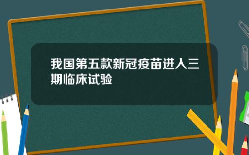 我国第五款新冠疫苗进入三期临床试验