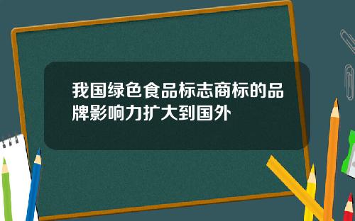 我国绿色食品标志商标的品牌影响力扩大到国外