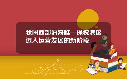 我国西部沿海唯一保税港区迈入运营发展的新阶段