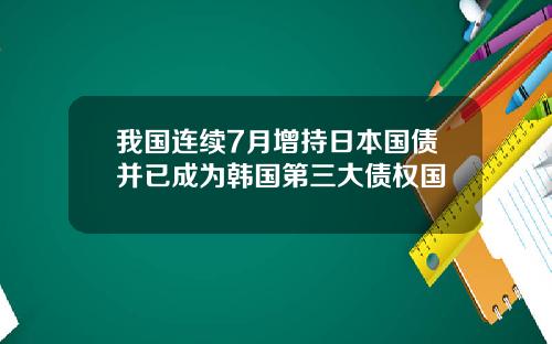 我国连续7月增持日本国债并已成为韩国第三大债权国