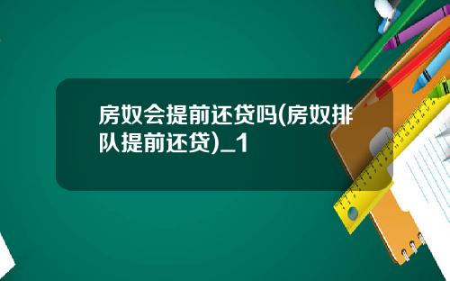 房奴会提前还贷吗(房奴排队提前还贷)_1