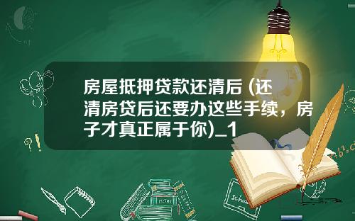 房屋抵押贷款还清后 (还清房贷后还要办这些手续,房子才真正属于你)_1