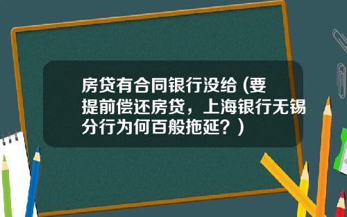 房贷有合同银行没给 (要提前偿还房贷,上海银行无锡分行为何百般拖延?)