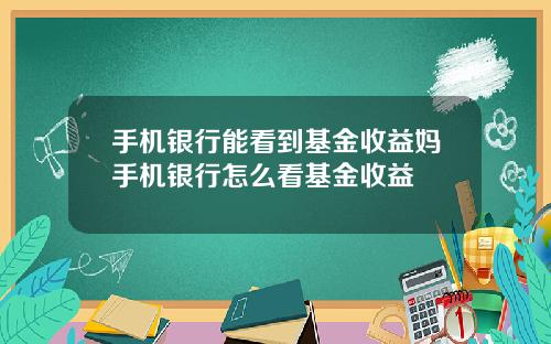 手机银行能看到基金收益妈手机银行怎么看基金收益