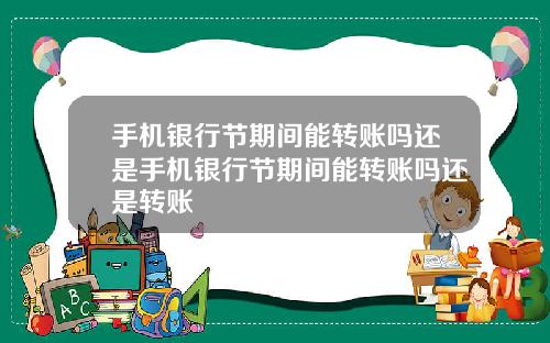 手机银行节期间能转账吗还是手机银行节期间能转账吗还是转账