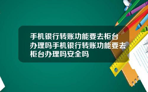 手机银行转账功能要去柜台办理吗手机银行转账功能要去柜台办理吗安全吗