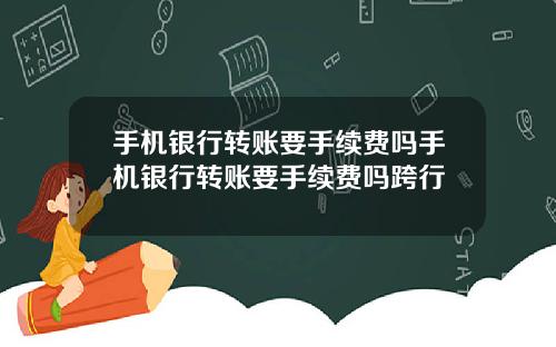 手机银行转账要手续费吗手机银行转账要手续费吗跨行