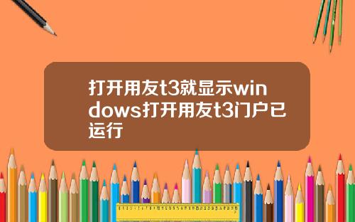 打开用友t3就显示windows打开用友t3门户已运行