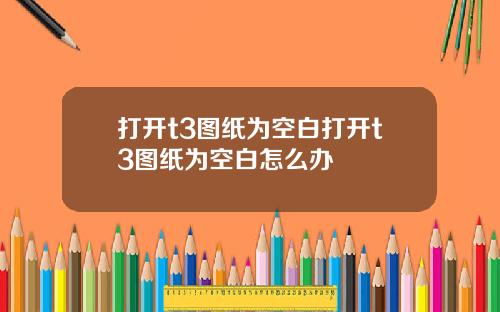 打开t3图纸为空白打开t3图纸为空白怎么办