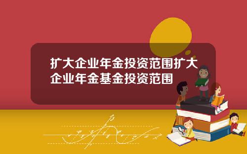 扩大企业年金投资范围扩大企业年金基金投资范围