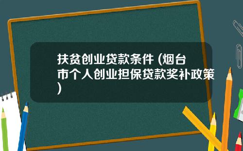 扶贫创业贷款条件 (烟台市个人创业担保贷款奖补政策)