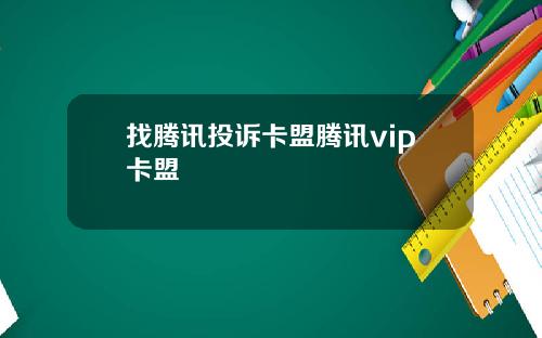 找腾讯投诉卡盟腾讯vip卡盟