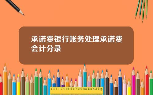 承诺费银行账务处理承诺费会计分录
