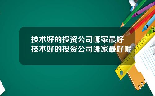 技术好的投资公司哪家最好技术好的投资公司哪家最好呢
