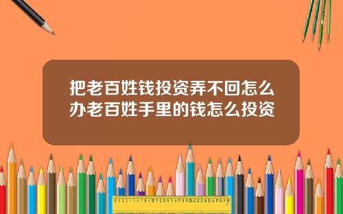 把老百姓钱投资弄不回怎么办老百姓手里的钱怎么投资