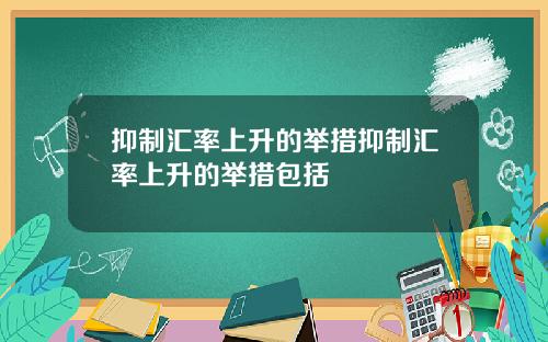 抑制汇率上升的举措抑制汇率上升的举措包括