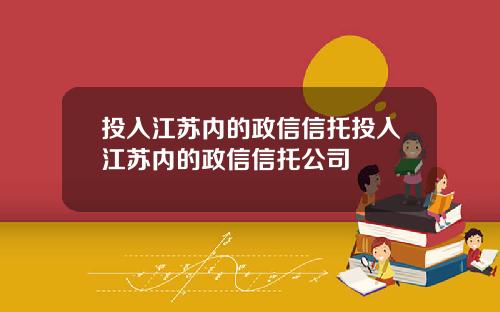 投入江苏内的政信信托投入江苏内的政信信托公司