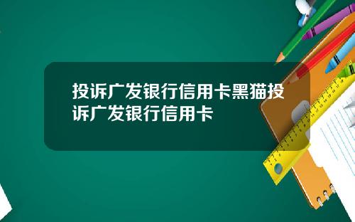 投诉广发银行信用卡黑猫投诉广发银行信用卡