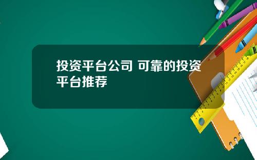 投资平台公司 可靠的投资平台推荐