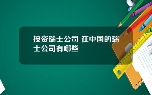 投资瑞士公司 在中国的瑞士公司有哪些