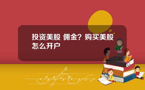 投资美股 佣金?购买美股怎么开户