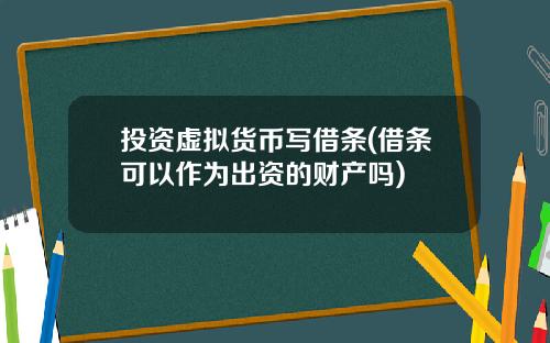 投资虚拟货币写借条(借条可以作为出资的财产吗)