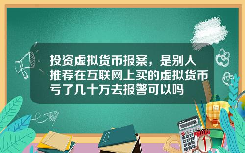 投资虚拟货币报案,是别人推荐在互联网上买的虚拟货币亏了几十万去报警可以吗
