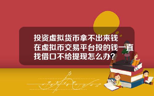 投资虚拟货币拿不出来钱 在虚拟币交易平台投的钱一直找借口不给提现怎么办?