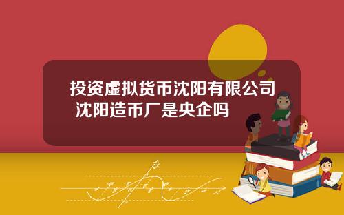 投资虚拟货币沈阳有限公司 沈阳造币厂是央企吗
