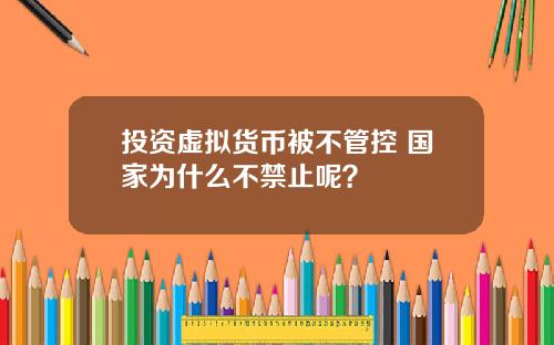 投资虚拟货币被不管控 国家为什么不禁止呢?