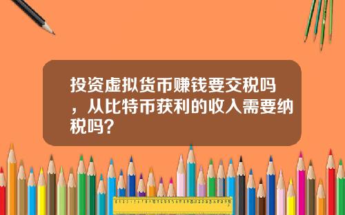 投资虚拟货币赚钱要交税吗,从比特币获利的收入需要纳税吗?