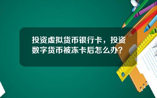 投资虚拟货币银行卡,投资数字货币被冻卡后怎么办?