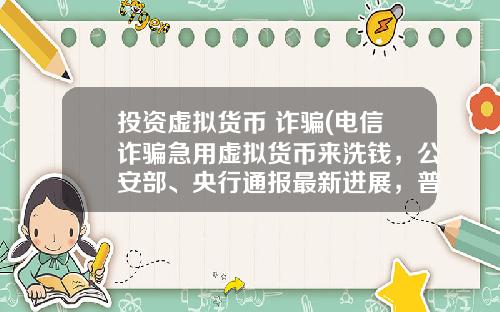 投资虚拟货币 诈骗(电信诈骗急用虚拟货币来洗钱,公安部、央行通报最新进展,普通用户怎么防范?)
